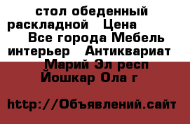 стол обеденный раскладной › Цена ­ 10 000 - Все города Мебель, интерьер » Антиквариат   . Марий Эл респ.,Йошкар-Ола г.